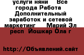 услуги няни  - Все города Работа » Дополнительный заработок и сетевой маркетинг   . Марий Эл респ.,Йошкар-Ола г.